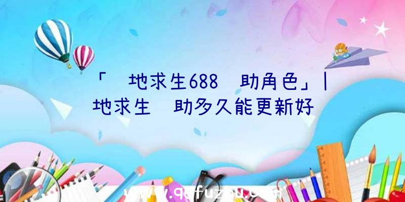 「绝地求生688辅助角色」|绝地求生辅助多久能更新好
